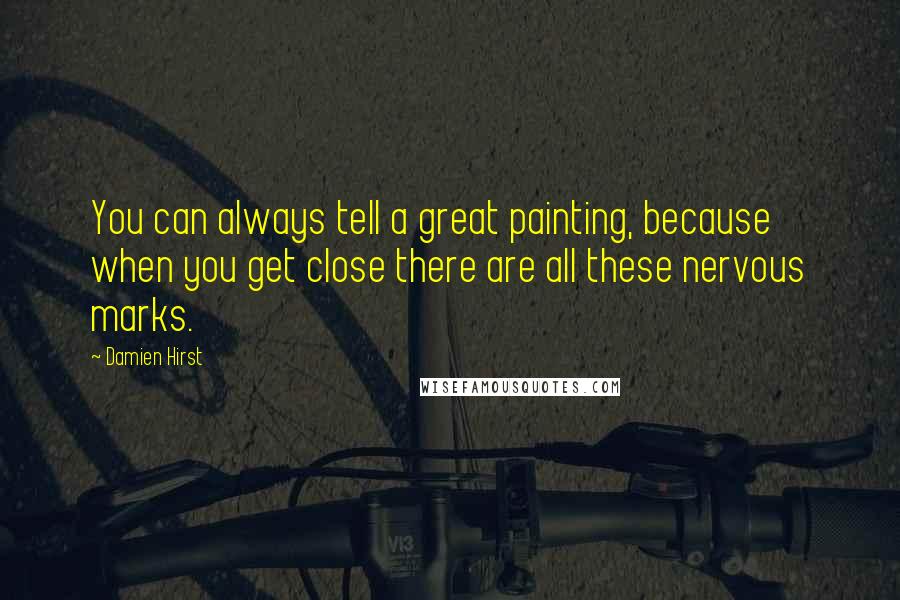 Damien Hirst Quotes: You can always tell a great painting, because when you get close there are all these nervous marks.