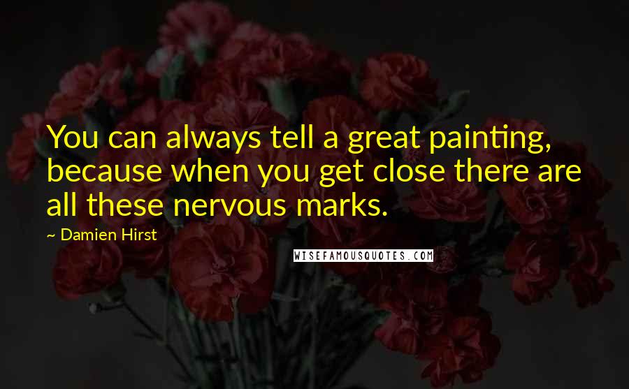 Damien Hirst Quotes: You can always tell a great painting, because when you get close there are all these nervous marks.