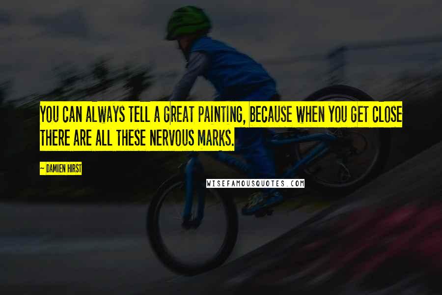Damien Hirst Quotes: You can always tell a great painting, because when you get close there are all these nervous marks.