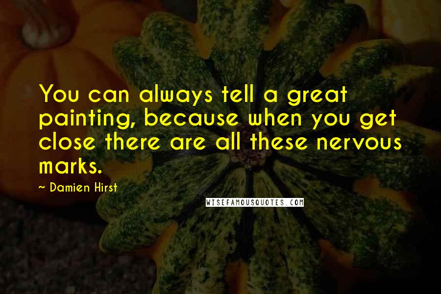 Damien Hirst Quotes: You can always tell a great painting, because when you get close there are all these nervous marks.