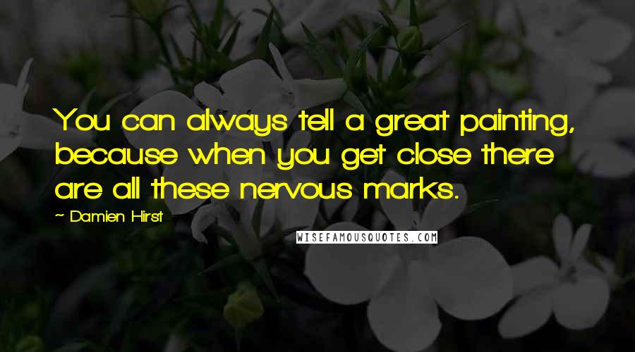 Damien Hirst Quotes: You can always tell a great painting, because when you get close there are all these nervous marks.