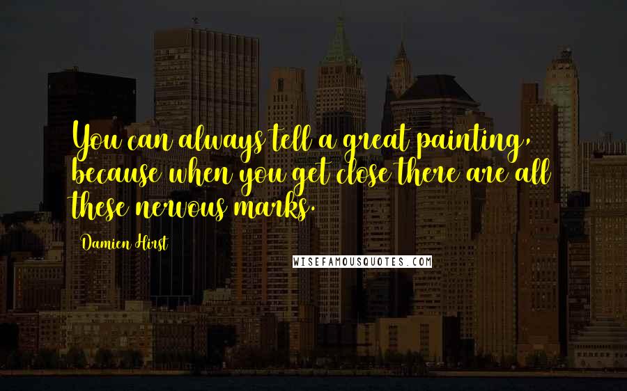 Damien Hirst Quotes: You can always tell a great painting, because when you get close there are all these nervous marks.
