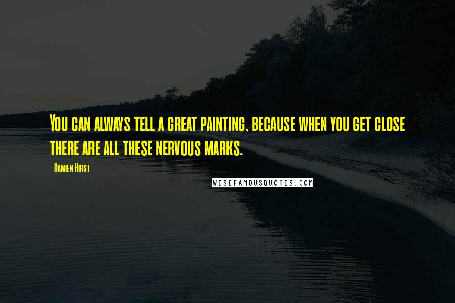 Damien Hirst Quotes: You can always tell a great painting, because when you get close there are all these nervous marks.