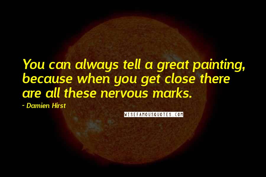 Damien Hirst Quotes: You can always tell a great painting, because when you get close there are all these nervous marks.