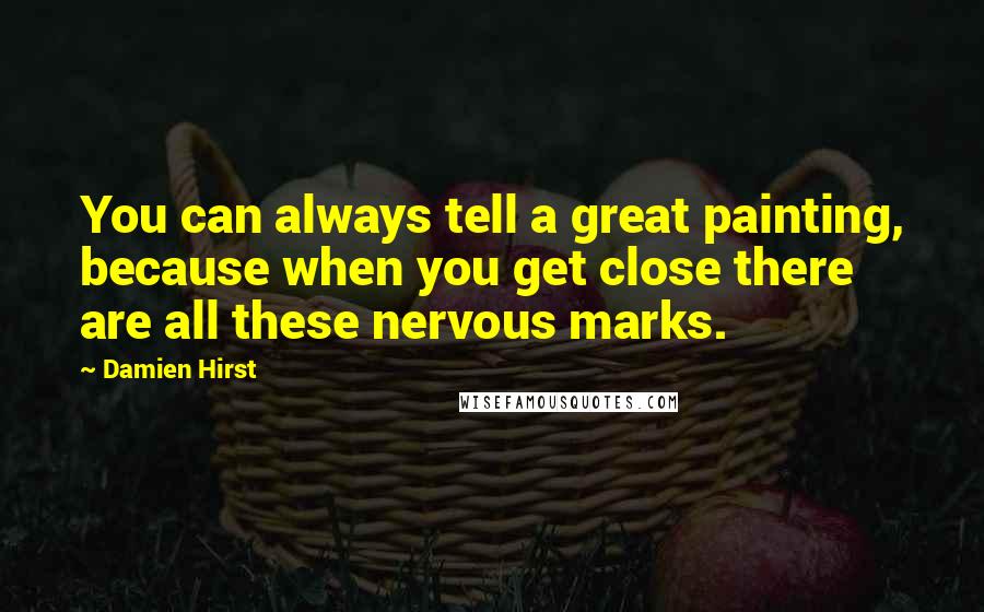 Damien Hirst Quotes: You can always tell a great painting, because when you get close there are all these nervous marks.
