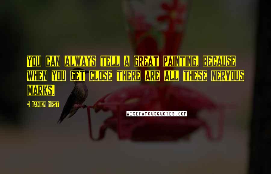 Damien Hirst Quotes: You can always tell a great painting, because when you get close there are all these nervous marks.
