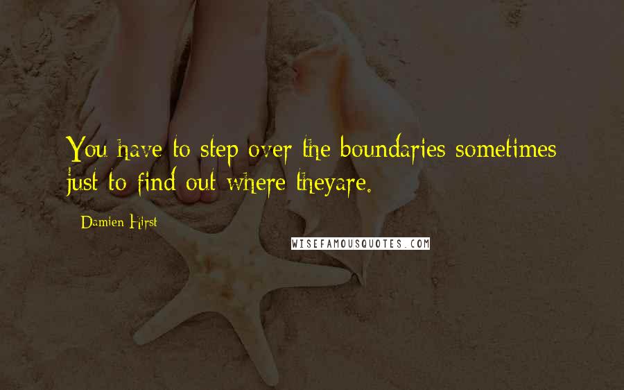 Damien Hirst Quotes: You have to step over the boundaries sometimes just to find out where theyare.