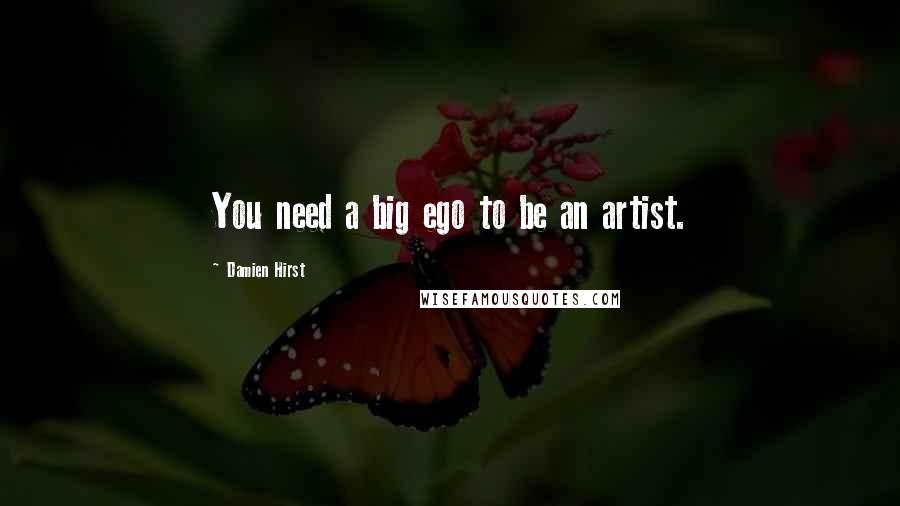 Damien Hirst Quotes: You need a big ego to be an artist.