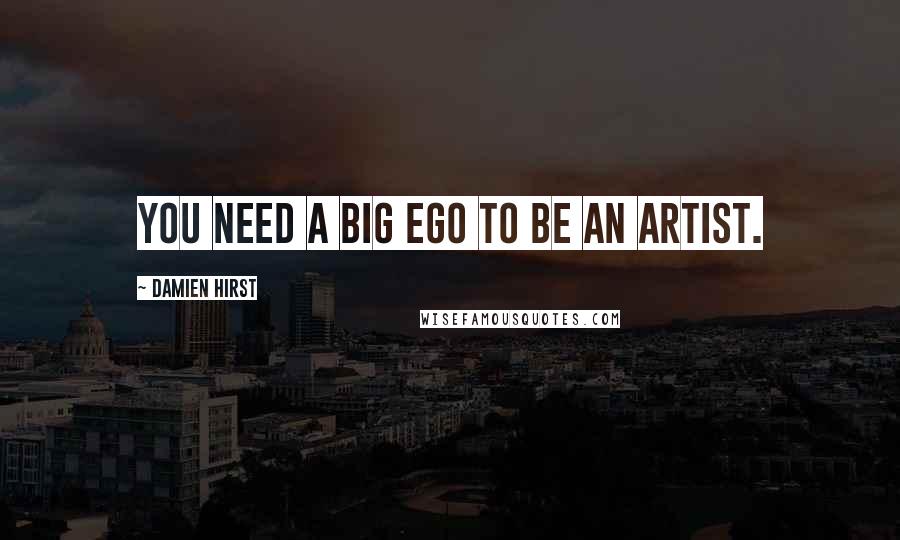 Damien Hirst Quotes: You need a big ego to be an artist.