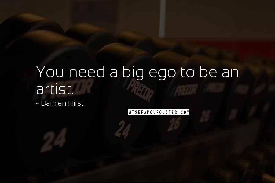 Damien Hirst Quotes: You need a big ego to be an artist.