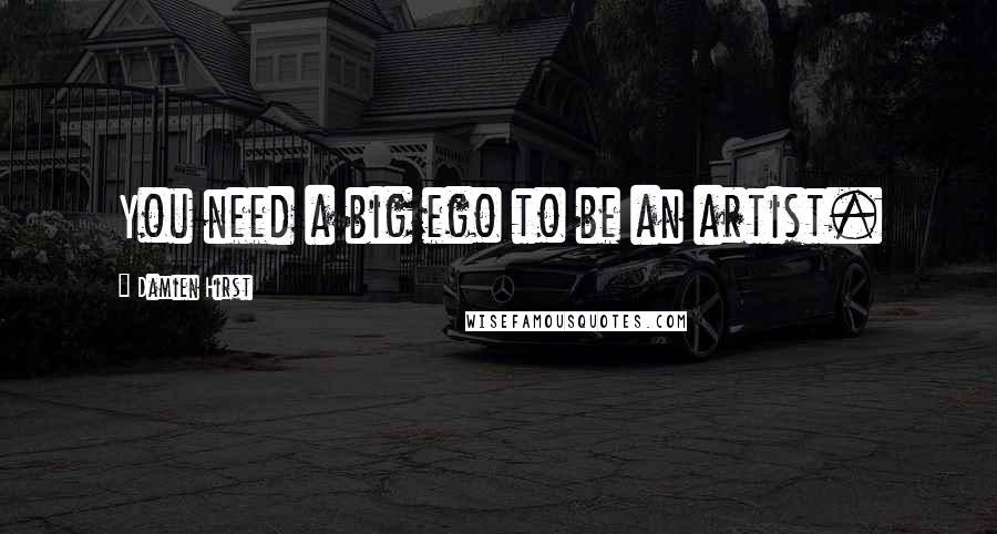 Damien Hirst Quotes: You need a big ego to be an artist.