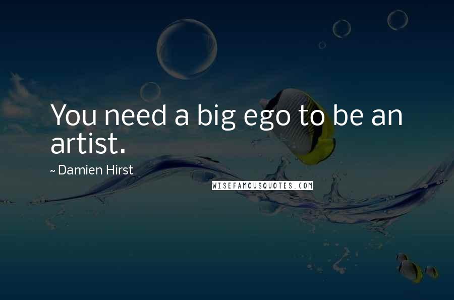 Damien Hirst Quotes: You need a big ego to be an artist.