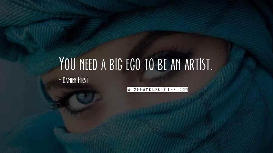 Damien Hirst Quotes: You need a big ego to be an artist.