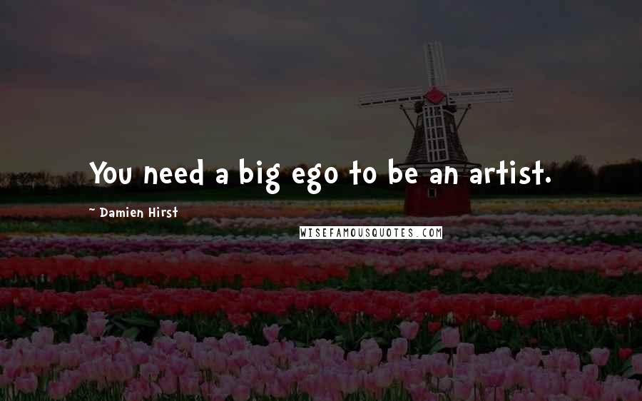 Damien Hirst Quotes: You need a big ego to be an artist.