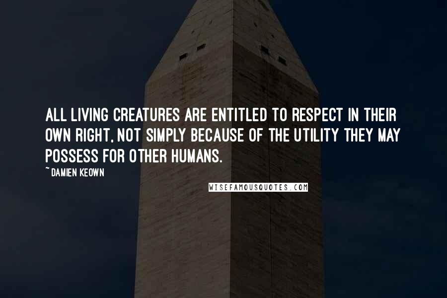 Damien Keown Quotes: all living creatures are entitled to respect in their own right, not simply because of the utility they may possess for other humans.