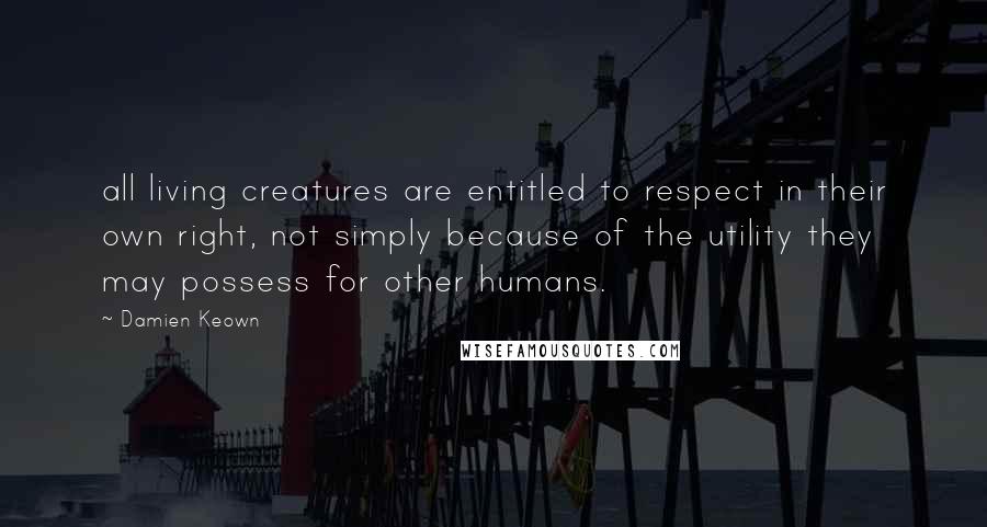 Damien Keown Quotes: all living creatures are entitled to respect in their own right, not simply because of the utility they may possess for other humans.