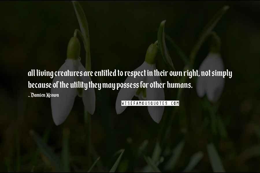 Damien Keown Quotes: all living creatures are entitled to respect in their own right, not simply because of the utility they may possess for other humans.