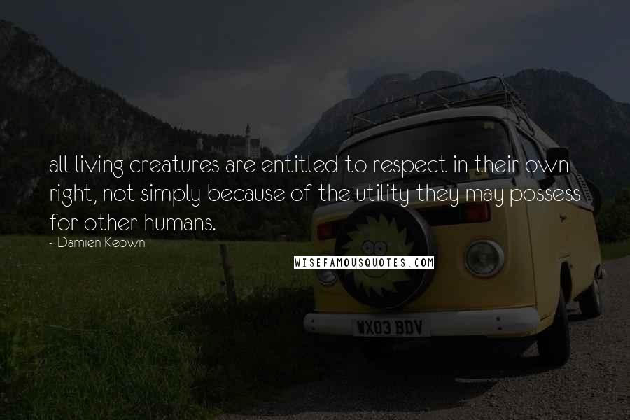 Damien Keown Quotes: all living creatures are entitled to respect in their own right, not simply because of the utility they may possess for other humans.