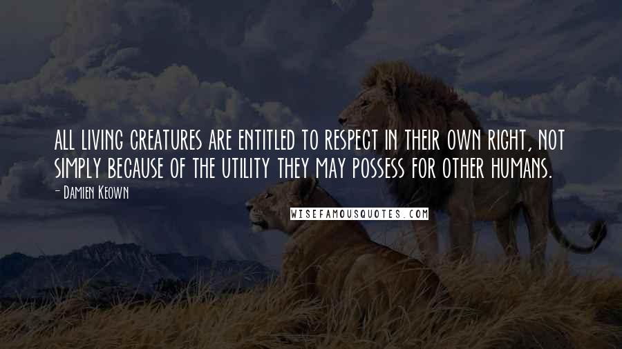 Damien Keown Quotes: all living creatures are entitled to respect in their own right, not simply because of the utility they may possess for other humans.