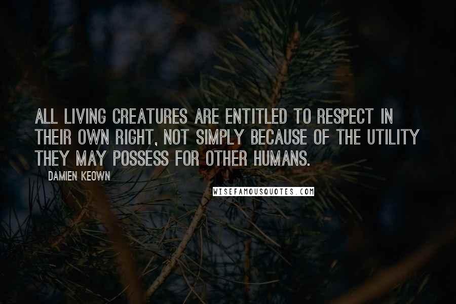 Damien Keown Quotes: all living creatures are entitled to respect in their own right, not simply because of the utility they may possess for other humans.