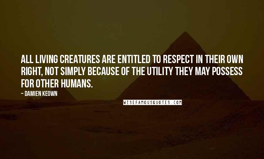 Damien Keown Quotes: all living creatures are entitled to respect in their own right, not simply because of the utility they may possess for other humans.