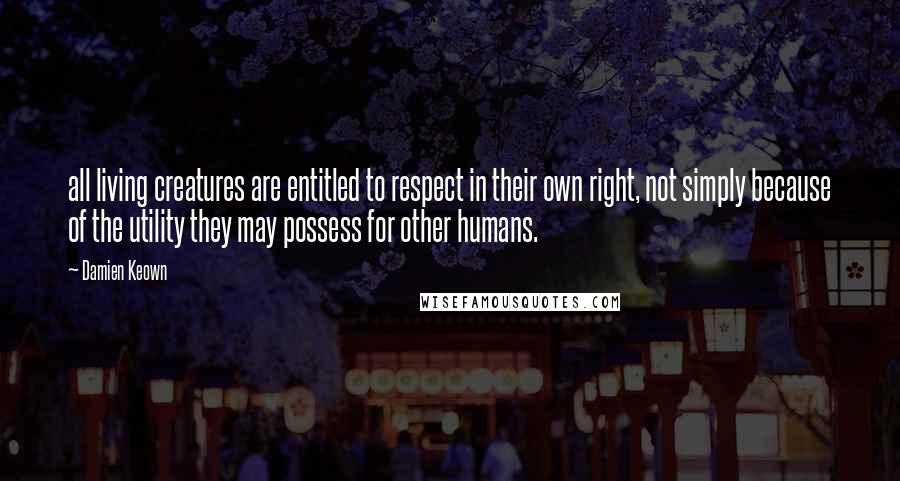 Damien Keown Quotes: all living creatures are entitled to respect in their own right, not simply because of the utility they may possess for other humans.