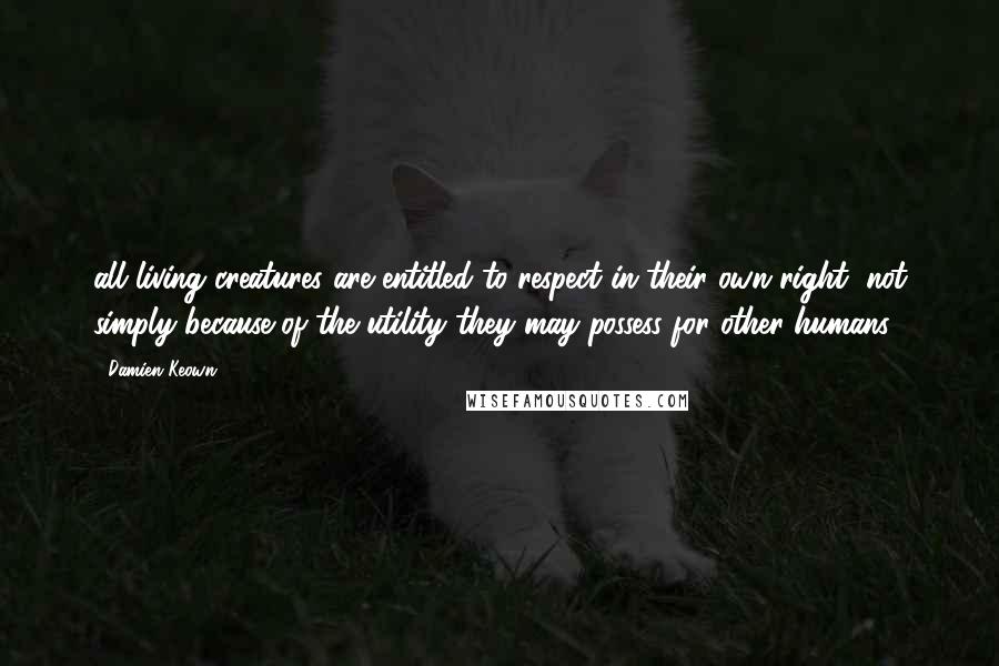 Damien Keown Quotes: all living creatures are entitled to respect in their own right, not simply because of the utility they may possess for other humans.