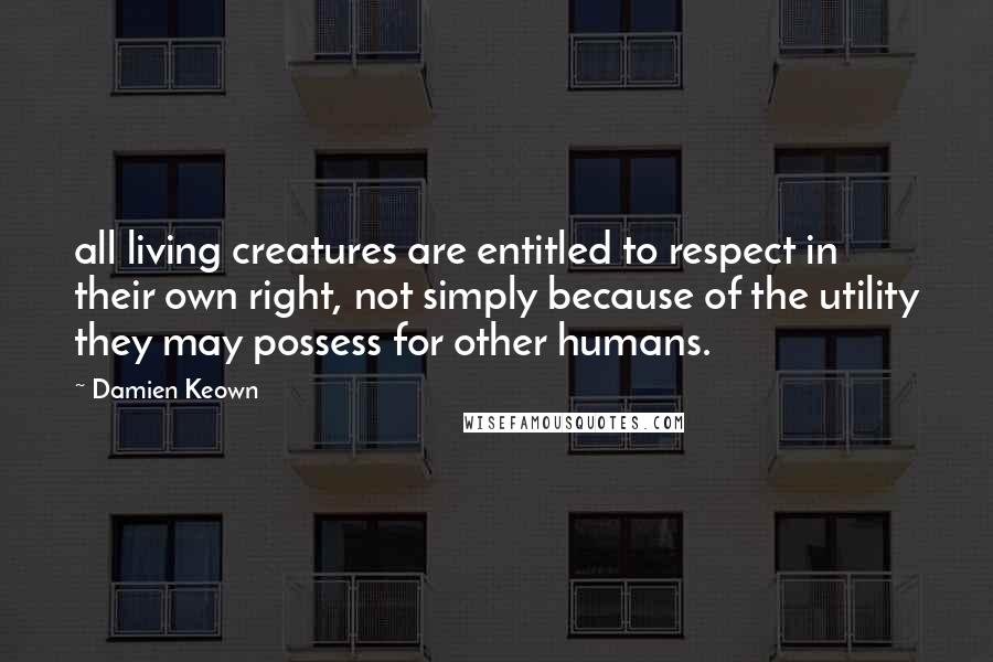 Damien Keown Quotes: all living creatures are entitled to respect in their own right, not simply because of the utility they may possess for other humans.
