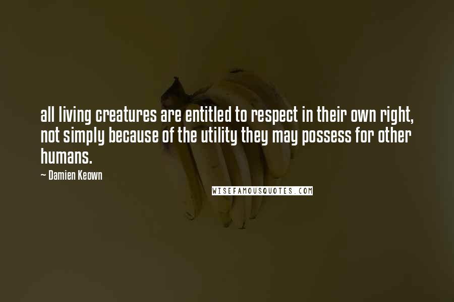 Damien Keown Quotes: all living creatures are entitled to respect in their own right, not simply because of the utility they may possess for other humans.