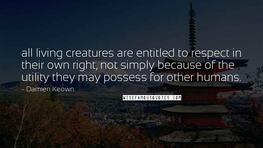 Damien Keown Quotes: all living creatures are entitled to respect in their own right, not simply because of the utility they may possess for other humans.