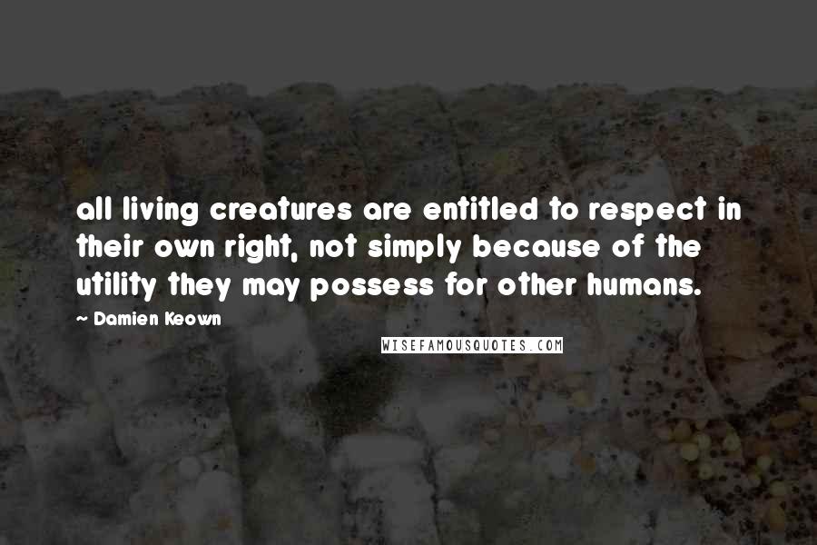 Damien Keown Quotes: all living creatures are entitled to respect in their own right, not simply because of the utility they may possess for other humans.