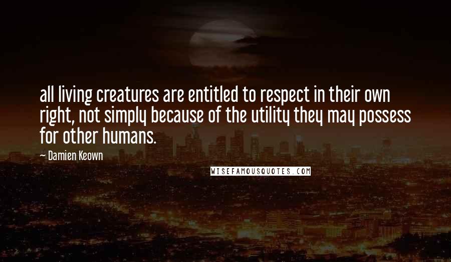 Damien Keown Quotes: all living creatures are entitled to respect in their own right, not simply because of the utility they may possess for other humans.