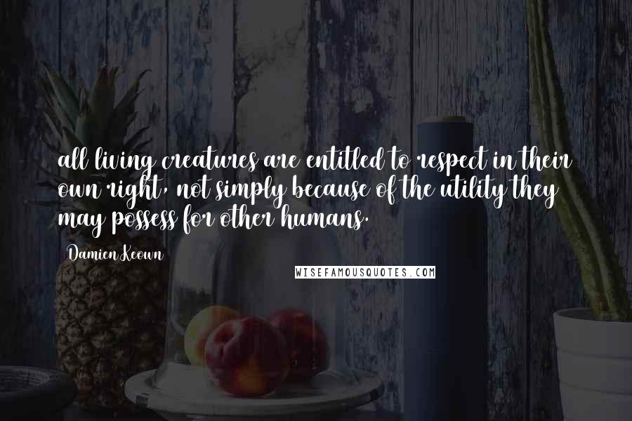 Damien Keown Quotes: all living creatures are entitled to respect in their own right, not simply because of the utility they may possess for other humans.