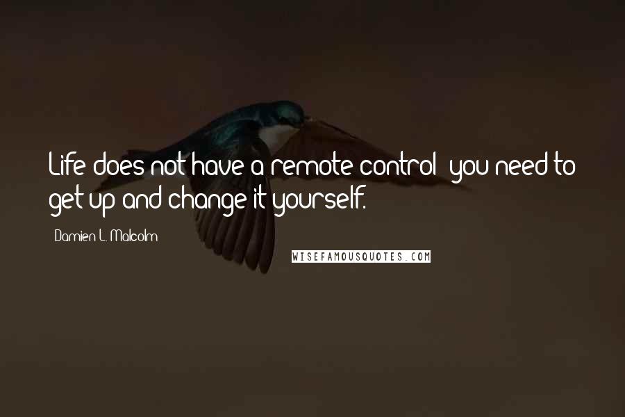 Damien L. Malcolm Quotes: Life does not have a remote control; you need to get up and change it yourself.