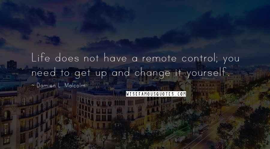 Damien L. Malcolm Quotes: Life does not have a remote control; you need to get up and change it yourself.