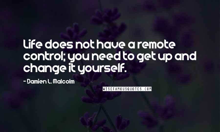 Damien L. Malcolm Quotes: Life does not have a remote control; you need to get up and change it yourself.