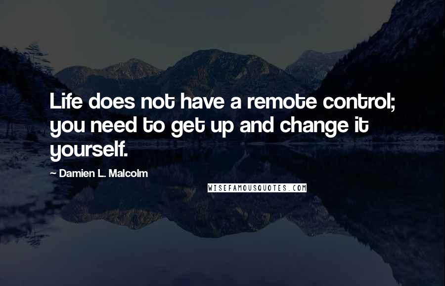 Damien L. Malcolm Quotes: Life does not have a remote control; you need to get up and change it yourself.