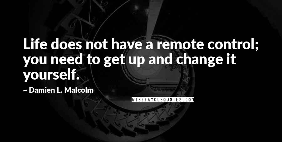 Damien L. Malcolm Quotes: Life does not have a remote control; you need to get up and change it yourself.