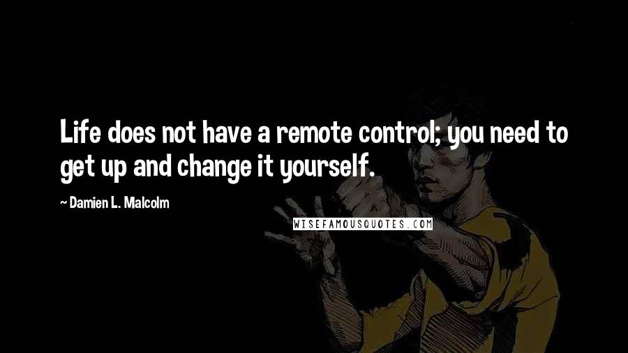 Damien L. Malcolm Quotes: Life does not have a remote control; you need to get up and change it yourself.