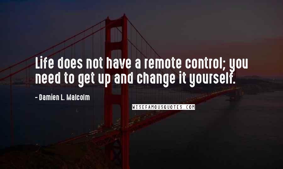 Damien L. Malcolm Quotes: Life does not have a remote control; you need to get up and change it yourself.