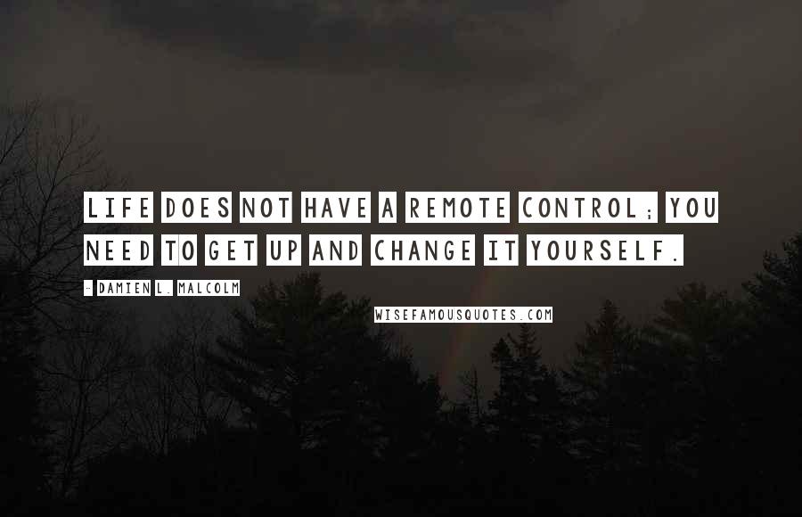 Damien L. Malcolm Quotes: Life does not have a remote control; you need to get up and change it yourself.