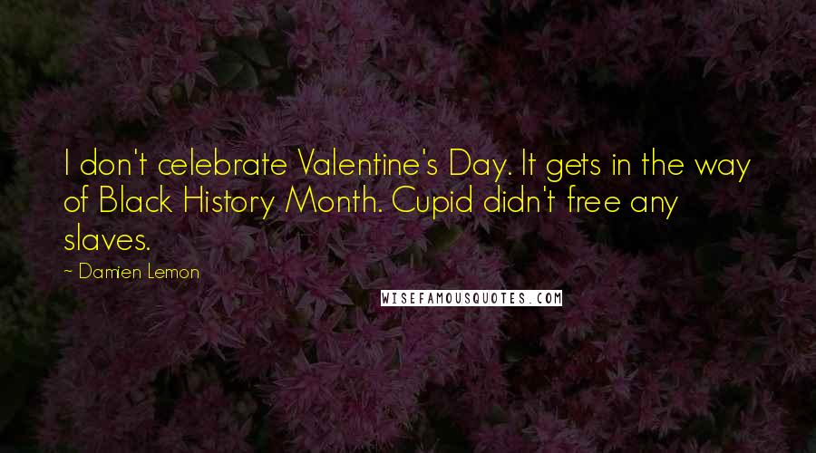 Damien Lemon Quotes: I don't celebrate Valentine's Day. It gets in the way of Black History Month. Cupid didn't free any slaves.