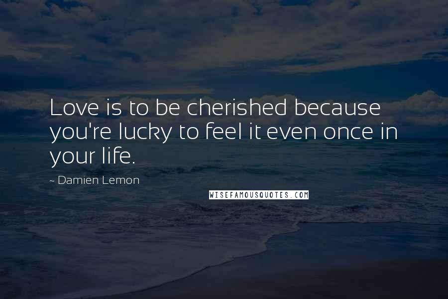 Damien Lemon Quotes: Love is to be cherished because you're lucky to feel it even once in your life.