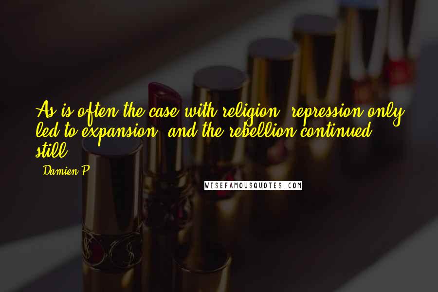 Damien P. Quotes: As is often the case with religion, repression only led to expansion, and the rebellion continued still.
