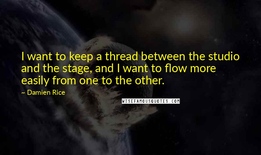 Damien Rice Quotes: I want to keep a thread between the studio and the stage, and I want to flow more easily from one to the other.