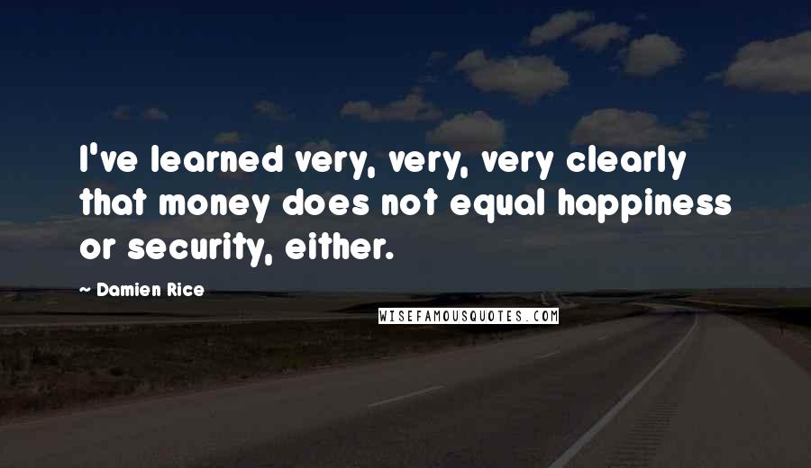 Damien Rice Quotes: I've learned very, very, very clearly that money does not equal happiness or security, either.