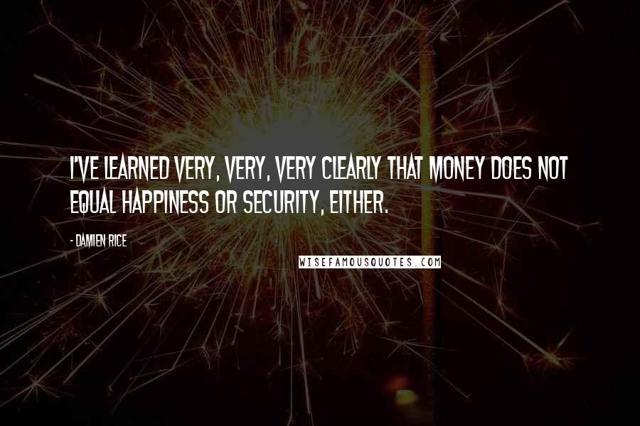 Damien Rice Quotes: I've learned very, very, very clearly that money does not equal happiness or security, either.