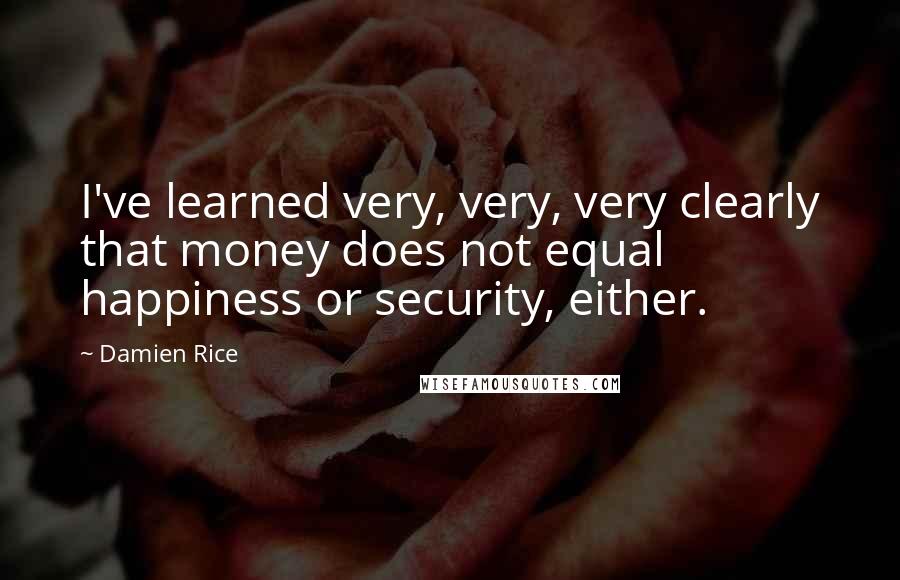Damien Rice Quotes: I've learned very, very, very clearly that money does not equal happiness or security, either.