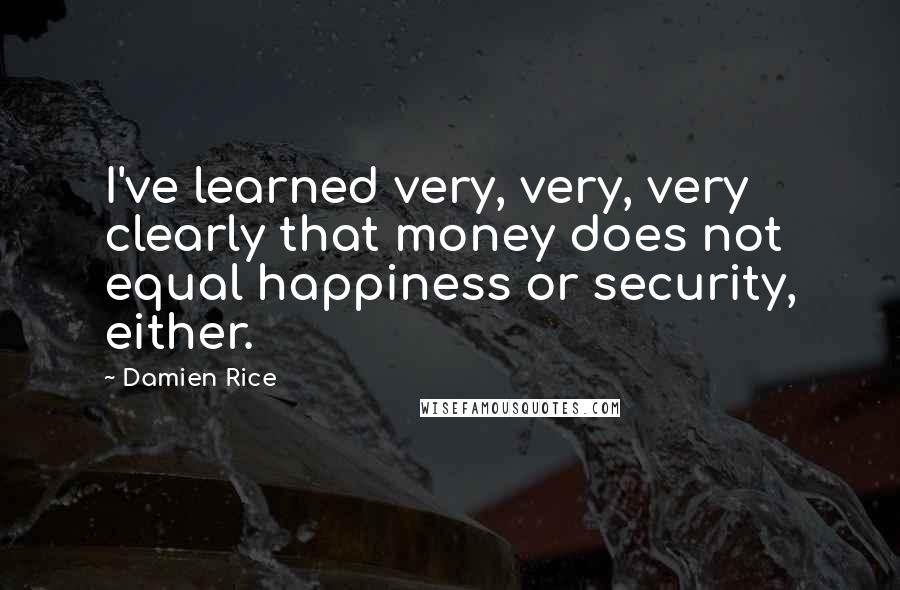 Damien Rice Quotes: I've learned very, very, very clearly that money does not equal happiness or security, either.
