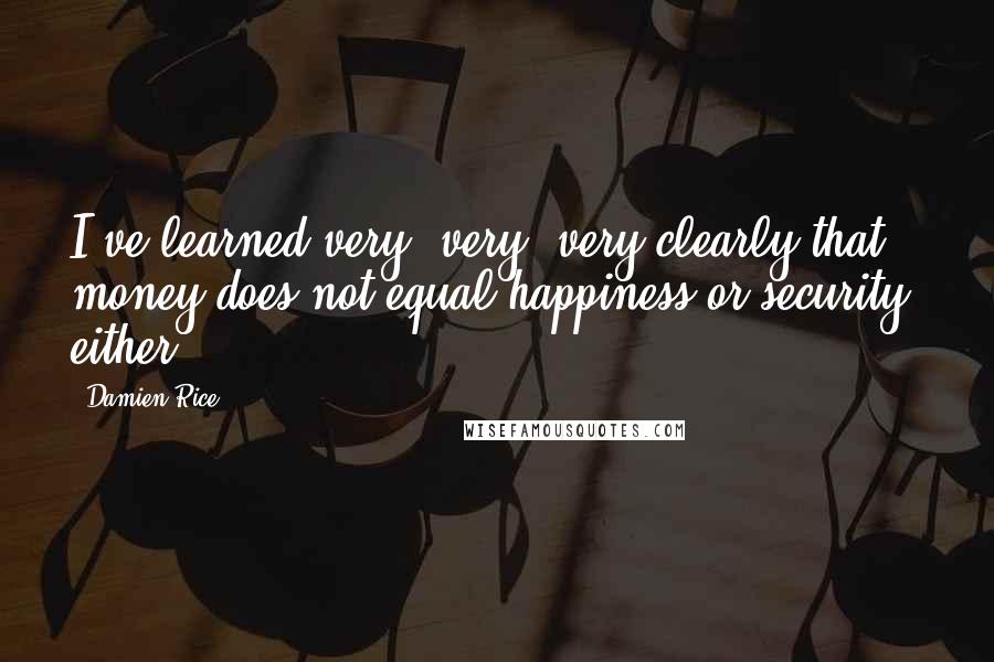 Damien Rice Quotes: I've learned very, very, very clearly that money does not equal happiness or security, either.